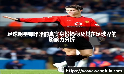 足球明星帅咔咔的真实身份揭秘及其在足球界的影响力分析